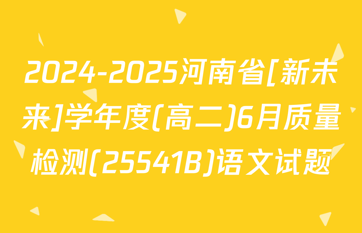 2024-2025河南省[新未来]学年度(高二)6月质量检测(25541B)语文试题