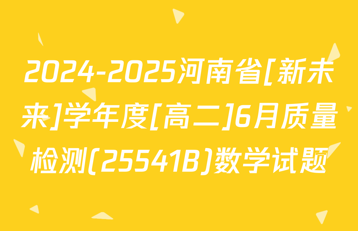 2024-2025河南省[新未来]学年度[高二]6月质量检测(25541B)数学试题