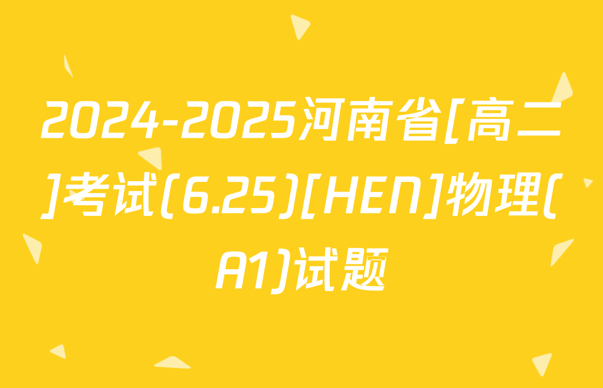 2024-2025河南省[高二]考试(6.25)[HEN]物理(A1)试题
