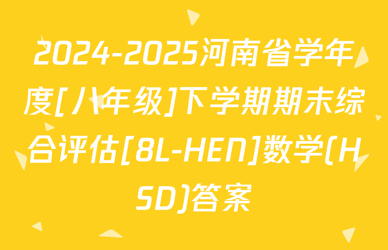 2024-2025河南省学年度[八年级]下学期期末综合评估[8L-HEN]数学(HSD)答案