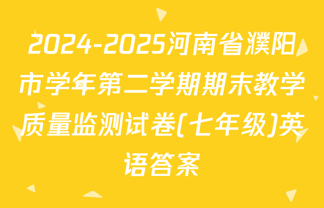 2024-2025河南省濮阳市学年第二学期期末教学质量监测试卷(七年级)英语答案
