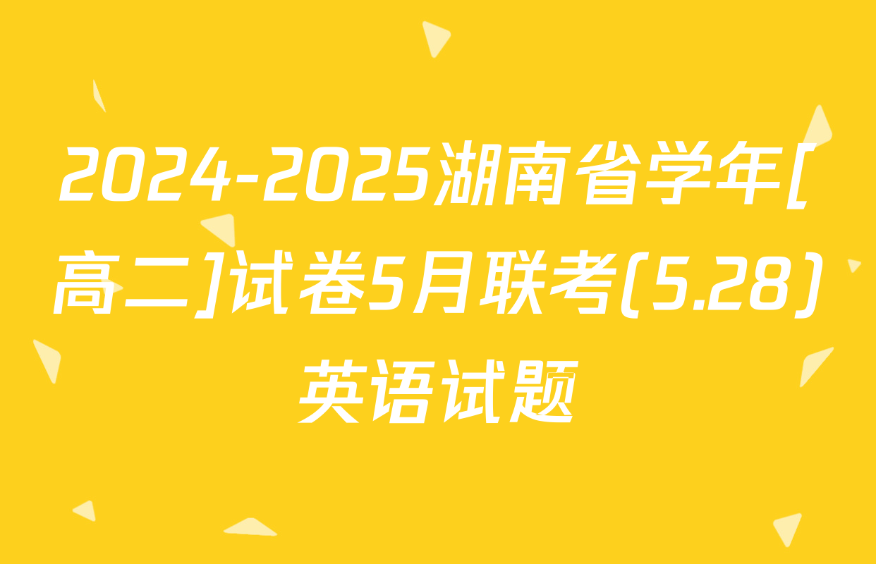 2024-2025湖南省学年[高二]试卷5月联考(5.28)英语试题