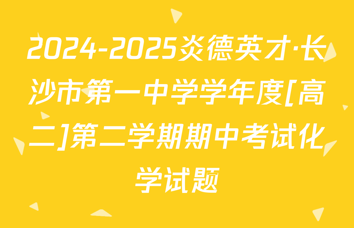 2024-2025炎德英才·长沙市第一中学学年度[高二]第二学期期中考试化学试题