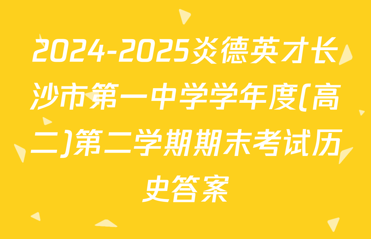 2024-2025炎德英才长沙市第一中学学年度(高二)第二学期期末考试历史答案