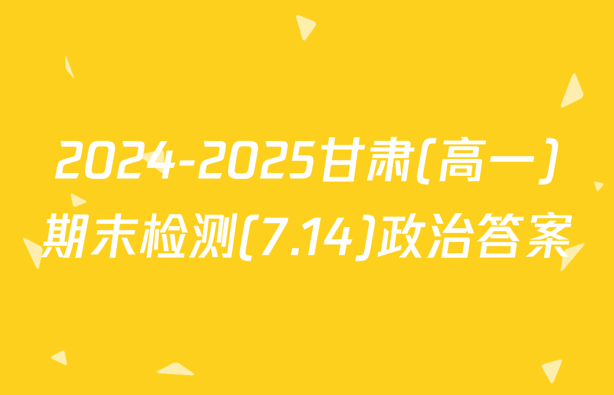 2024-2025甘肃(高一)期末检测(7.14)政治答案