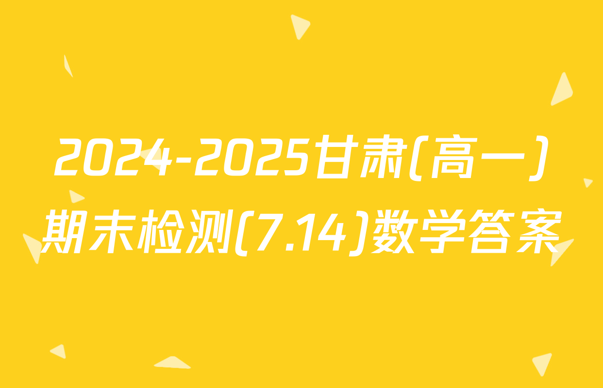 2024-2025甘肃(高一)期末检测(7.14)数学答案