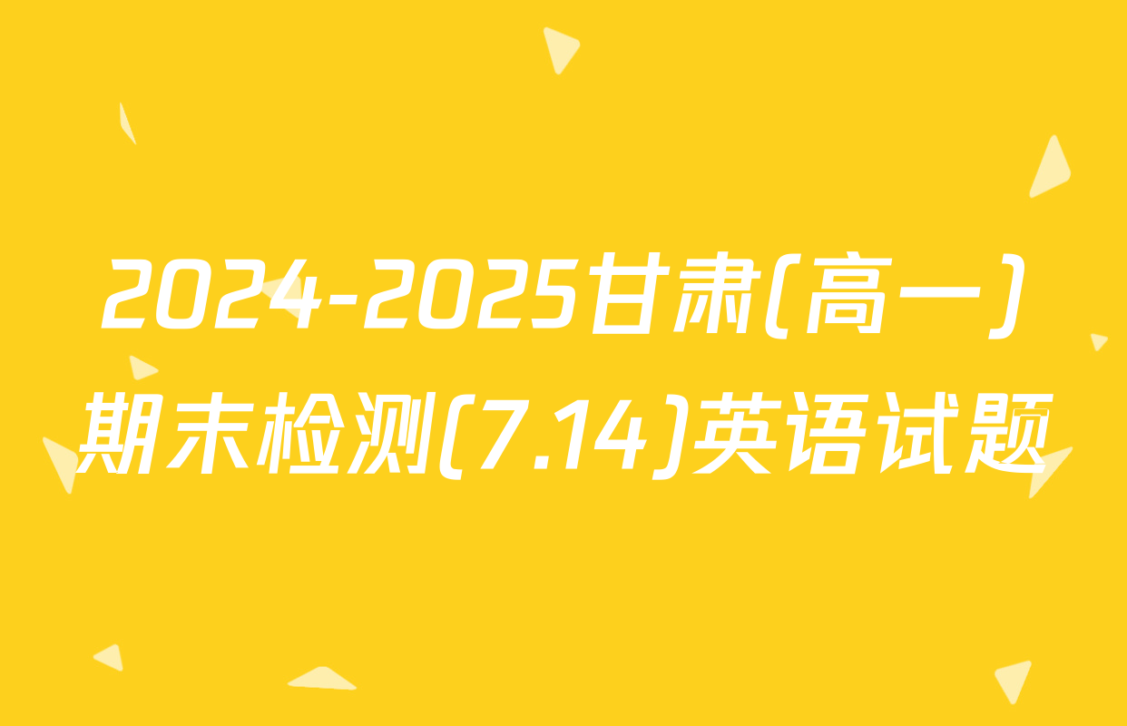 2024-2025甘肃(高一)期末检测(7.14)英语试题
