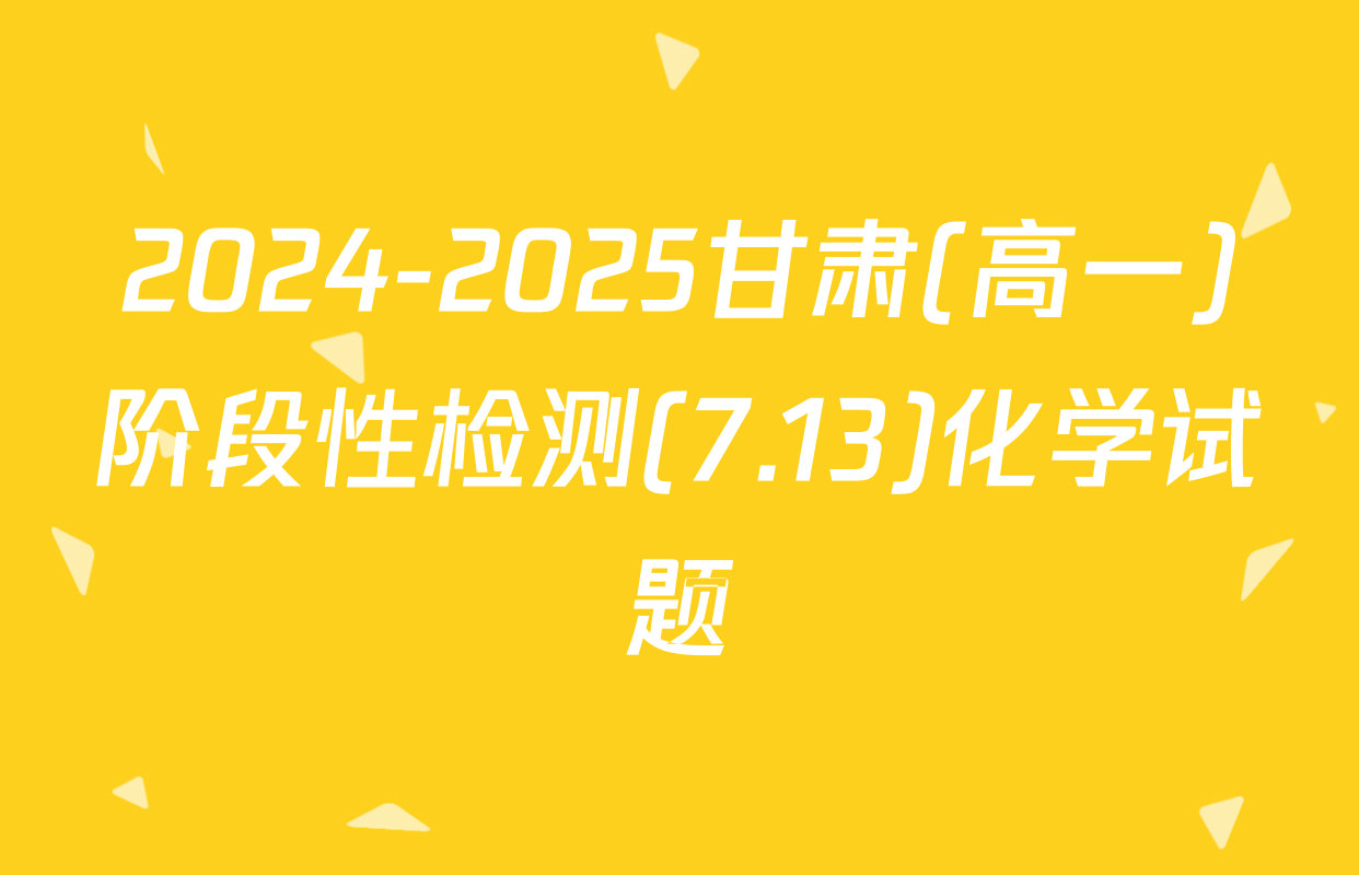 2024-2025甘肃(高一)阶段性检测(7.13)化学试题