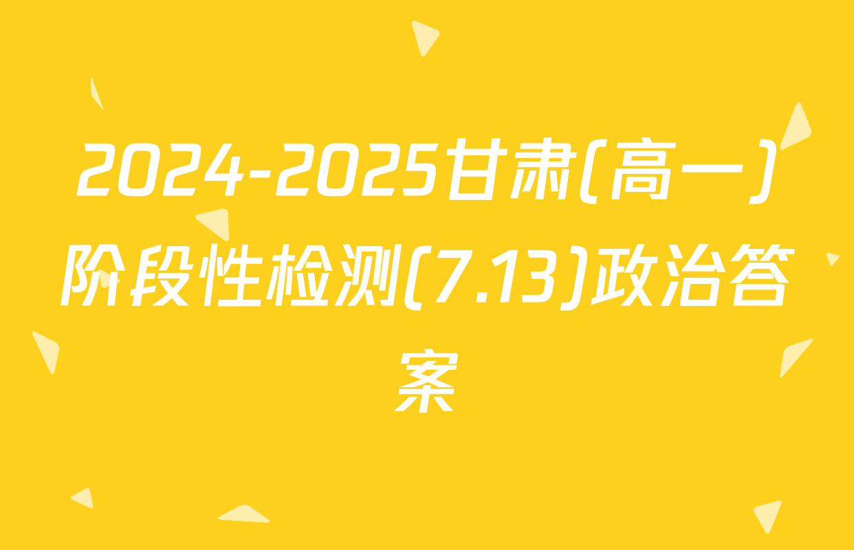 2024-2025甘肃(高一)阶段性检测(7.13)政治答案