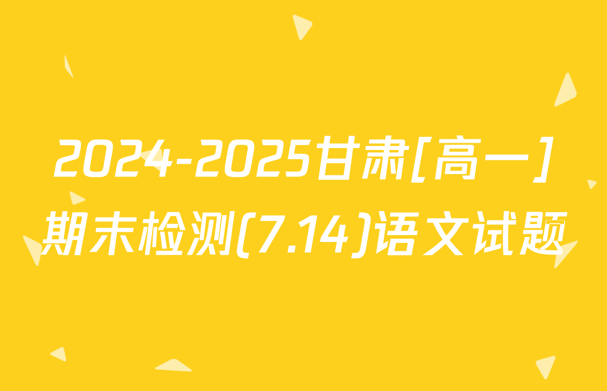 2024-2025甘肃[高一]期末检测(7.14)语文试题