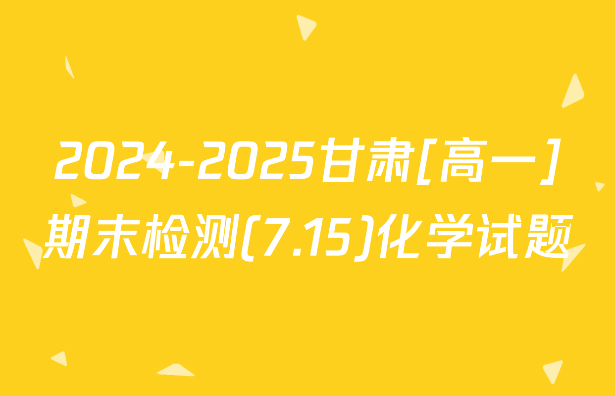 2024-2025甘肃[高一]期末检测(7.15)化学试题
