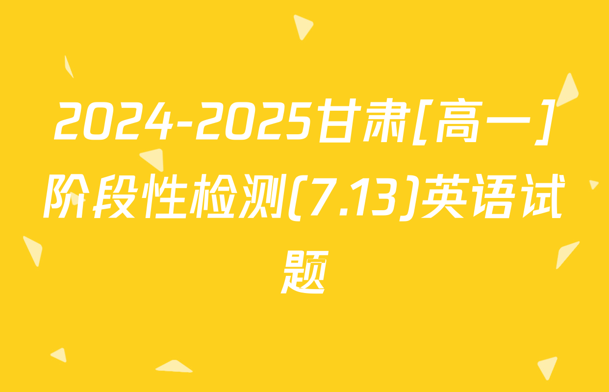 2024-2025甘肃[高一]阶段性检测(7.13)英语试题