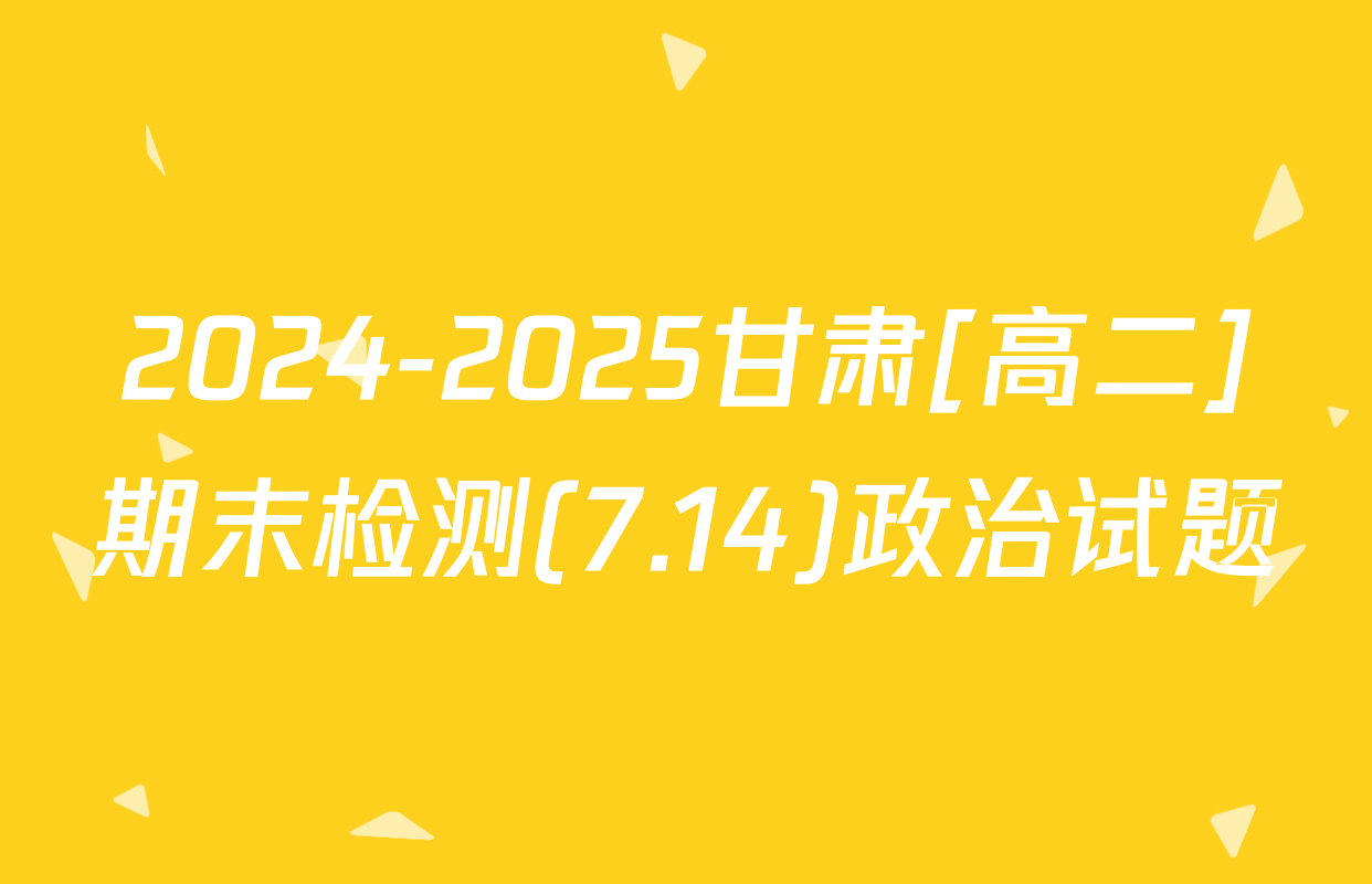 2024-2025甘肃[高二]期末检测(7.14)政治试题