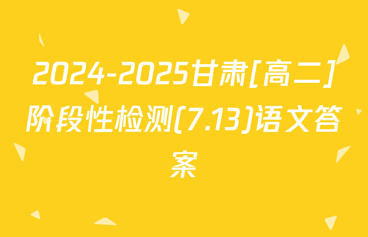 2024-2025甘肃[高二]阶段性检测(7.13)语文答案