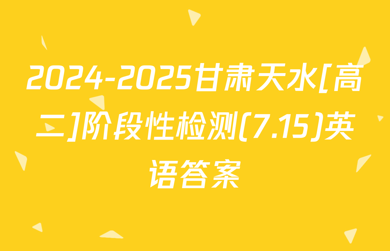 2024-2025甘肃天水[高二]阶段性检测(7.15)英语答案