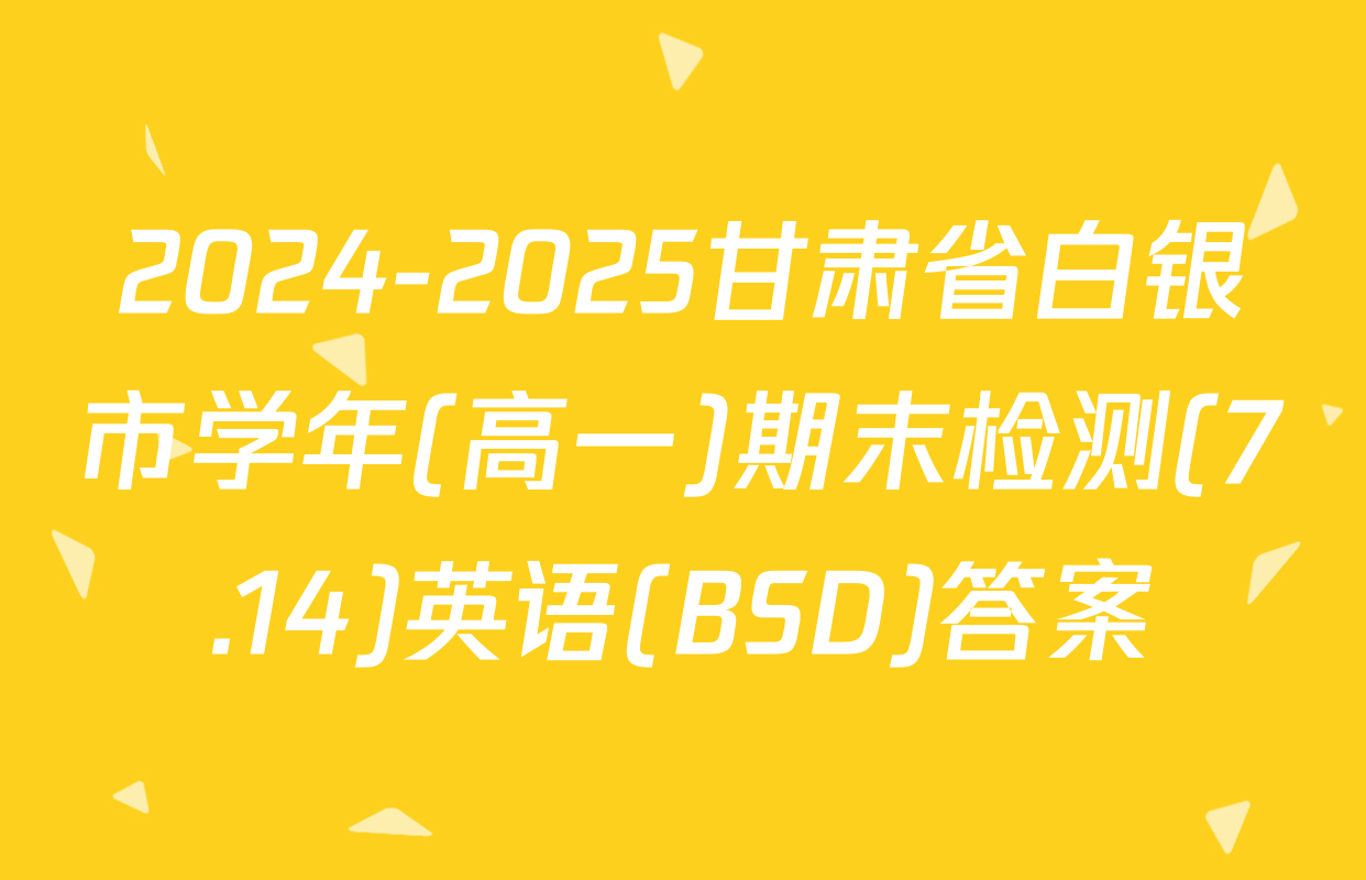 2024-2025甘肃省白银市学年(高一)期末检测(7.14)英语(BSD)答案