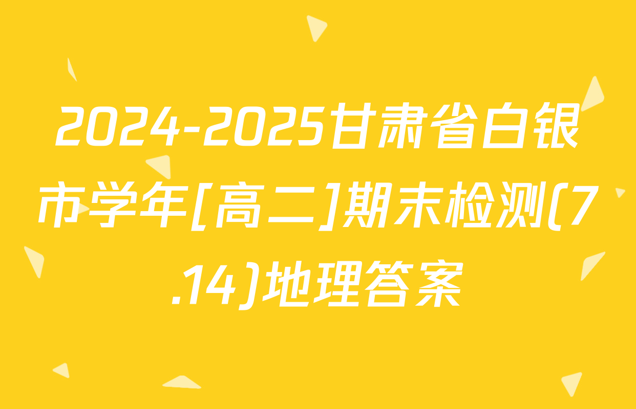 2024-2025甘肃省白银市学年[高二]期末检测(7.14)地理答案