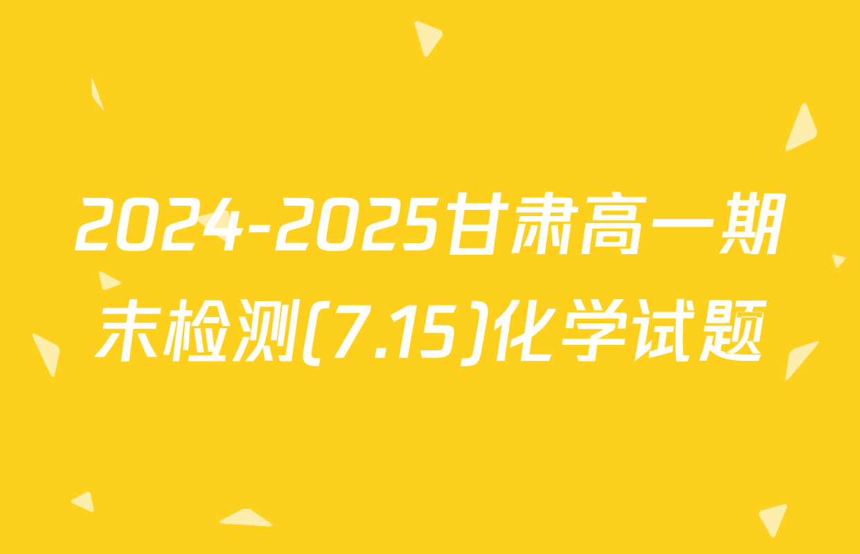 2024-2025甘肃高一期末检测(7.15)化学试题