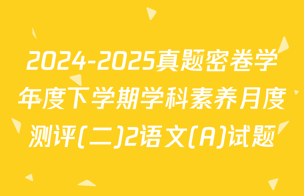 2024-2025真题密卷学年度下学期学科素养月度测评(二)2语文(A)试题