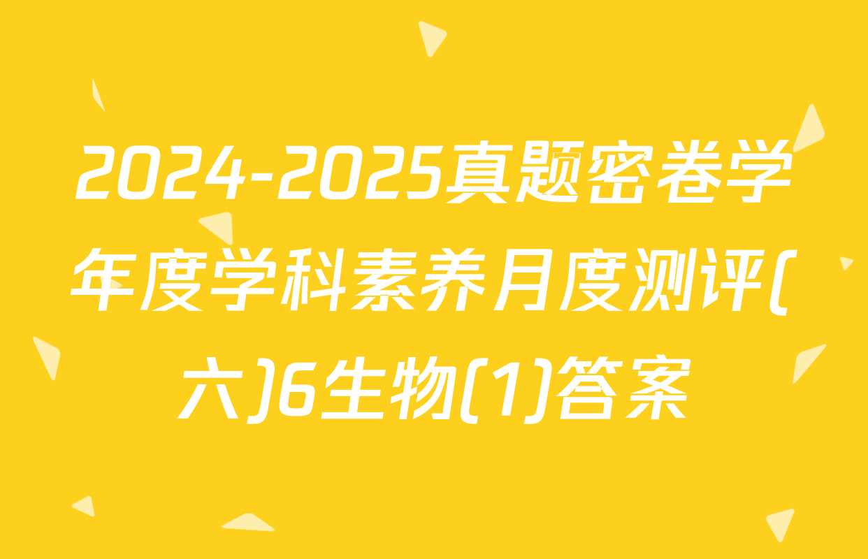2024-2025真题密卷学年度学科素养月度测评(六)6生物(1)答案