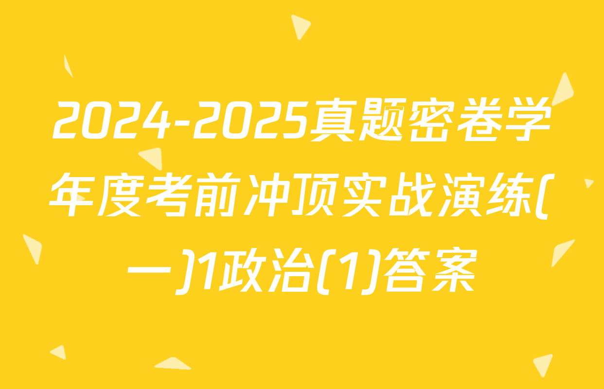2024-2025真题密卷学年度考前冲顶实战演练(一)1政治(1)答案