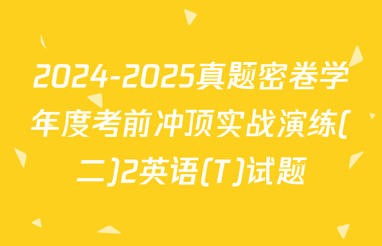 2024-2025真题密卷学年度考前冲顶实战演练(二)2英语(T)试题