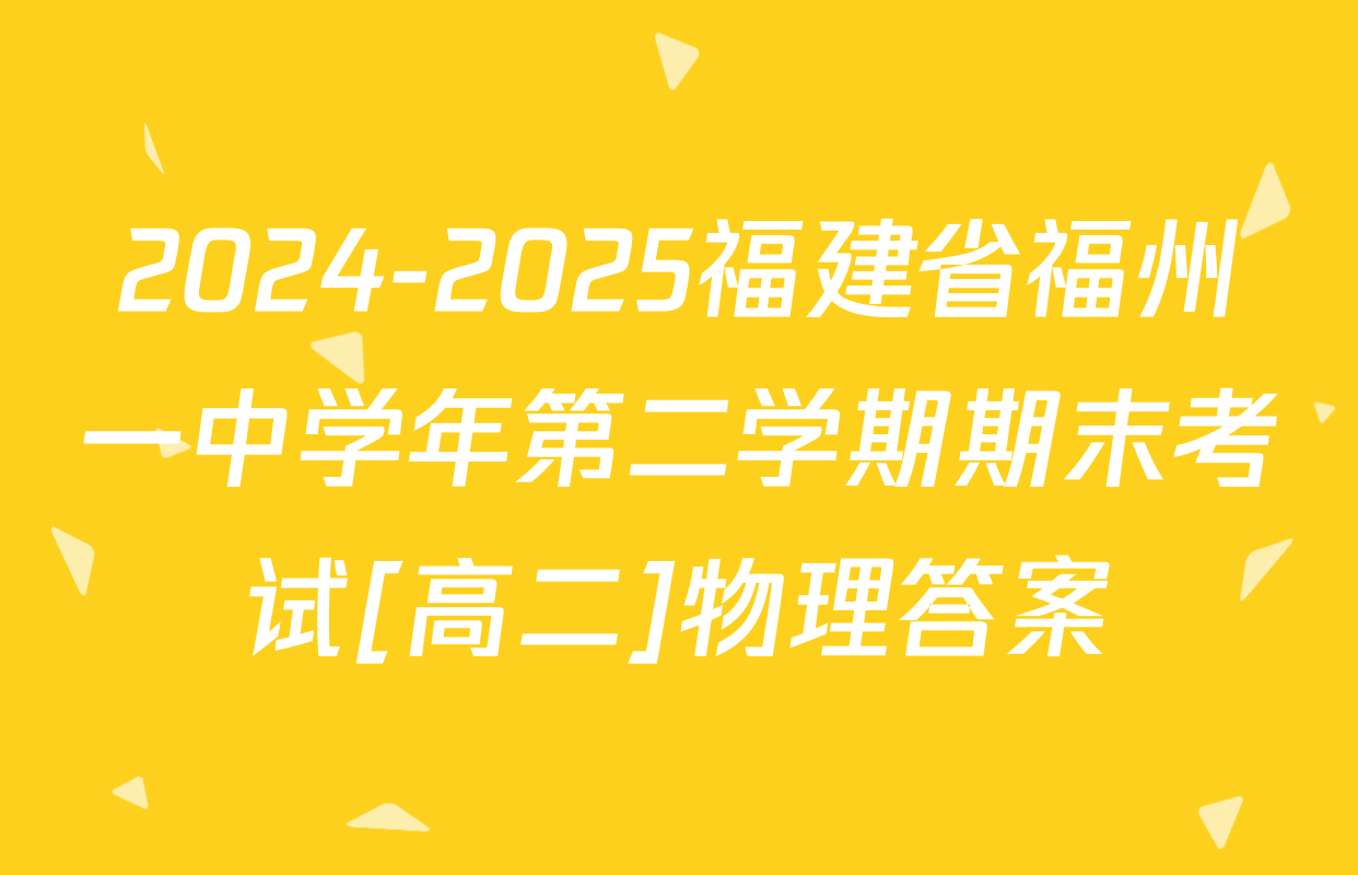 2024-2025福建省福州一中学年第二学期期末考试[高二]物理答案