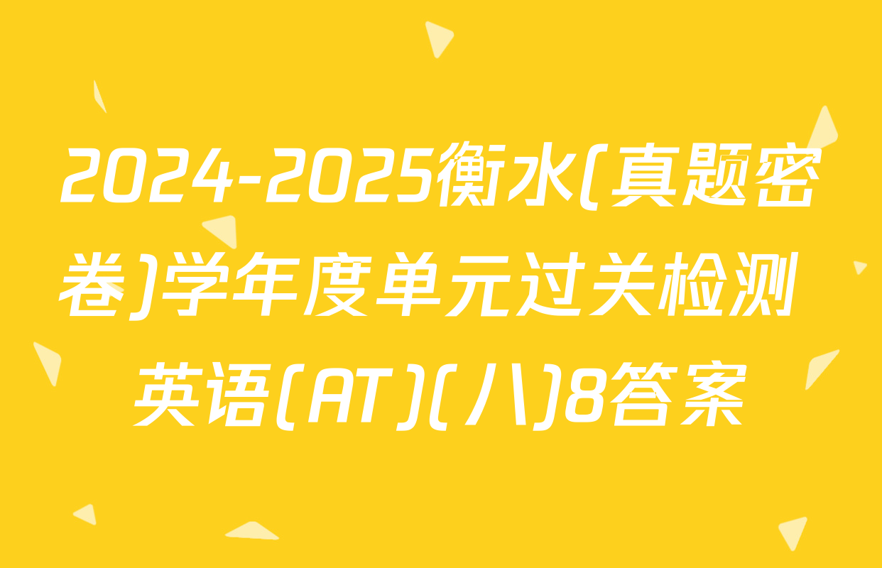 2024-2025衡水(真题密卷)学年度单元过关检测 英语(AT)(八)8答案