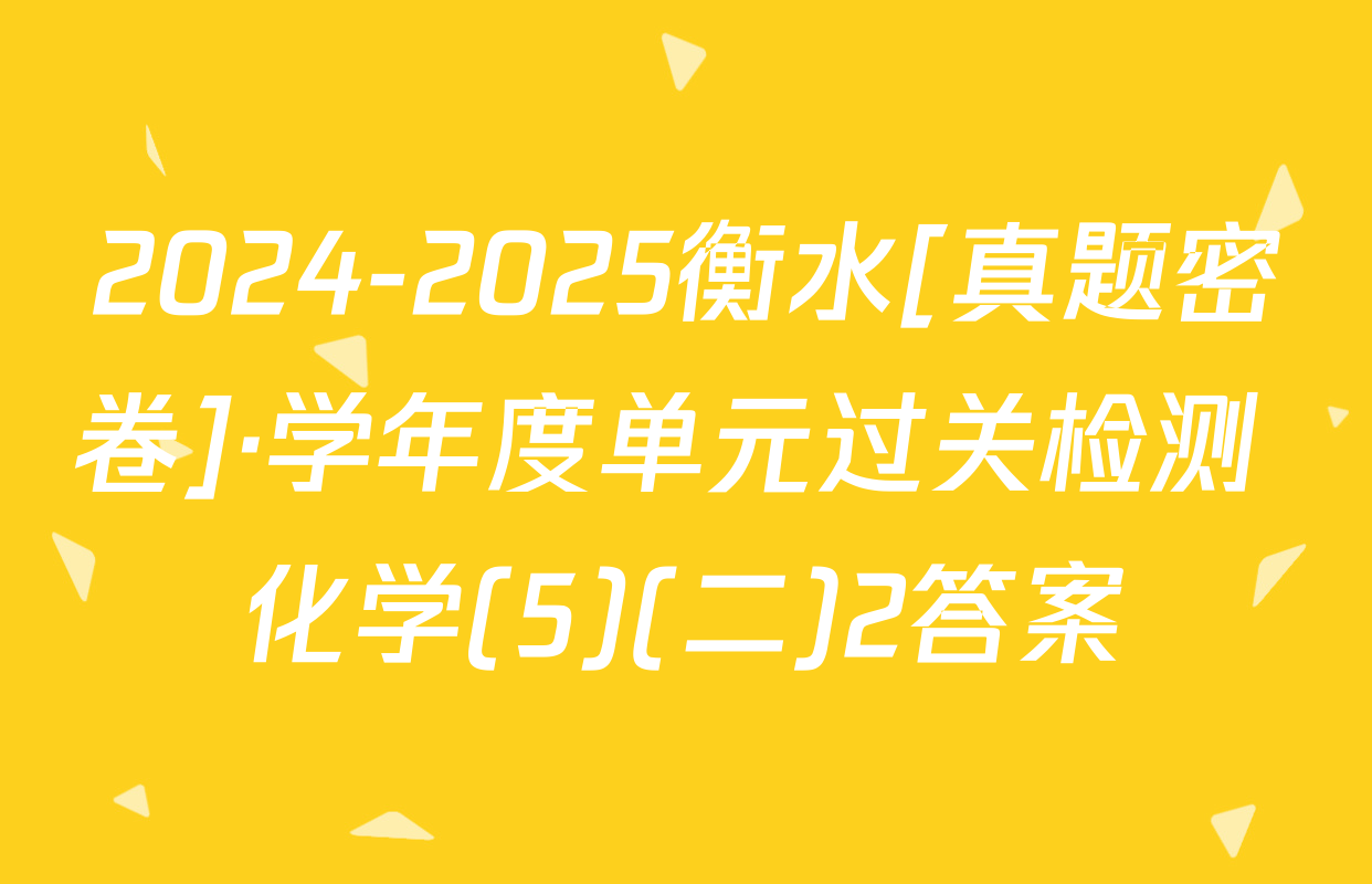 2024-2025衡水[真题密卷]·学年度单元过关检测 化学(5)(二)2答案