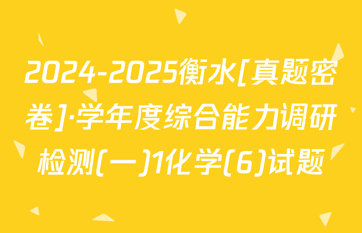 2024-2025衡水[真题密卷]·学年度综合能力调研检测(一)1化学(6)试题