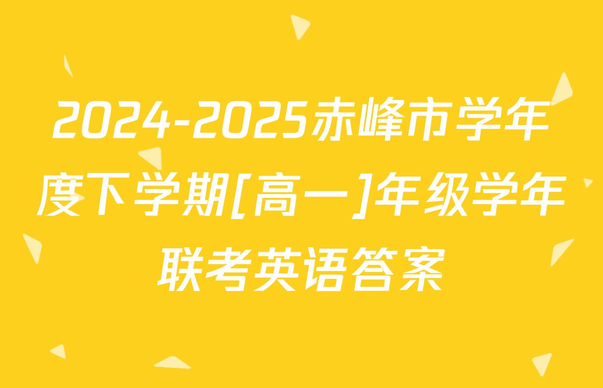 2024-2025赤峰市学年度下学期[高一]年级学年联考英语答案