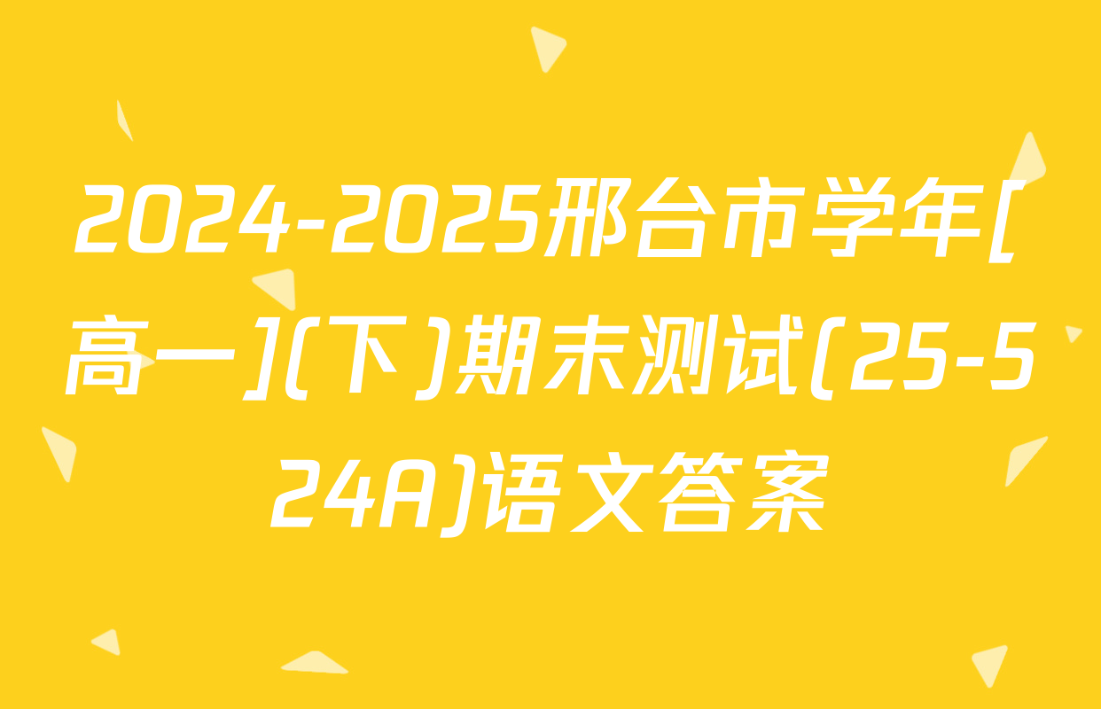 2024-2025邢台市学年[高一](下)期末测试(25-524A)语文答案