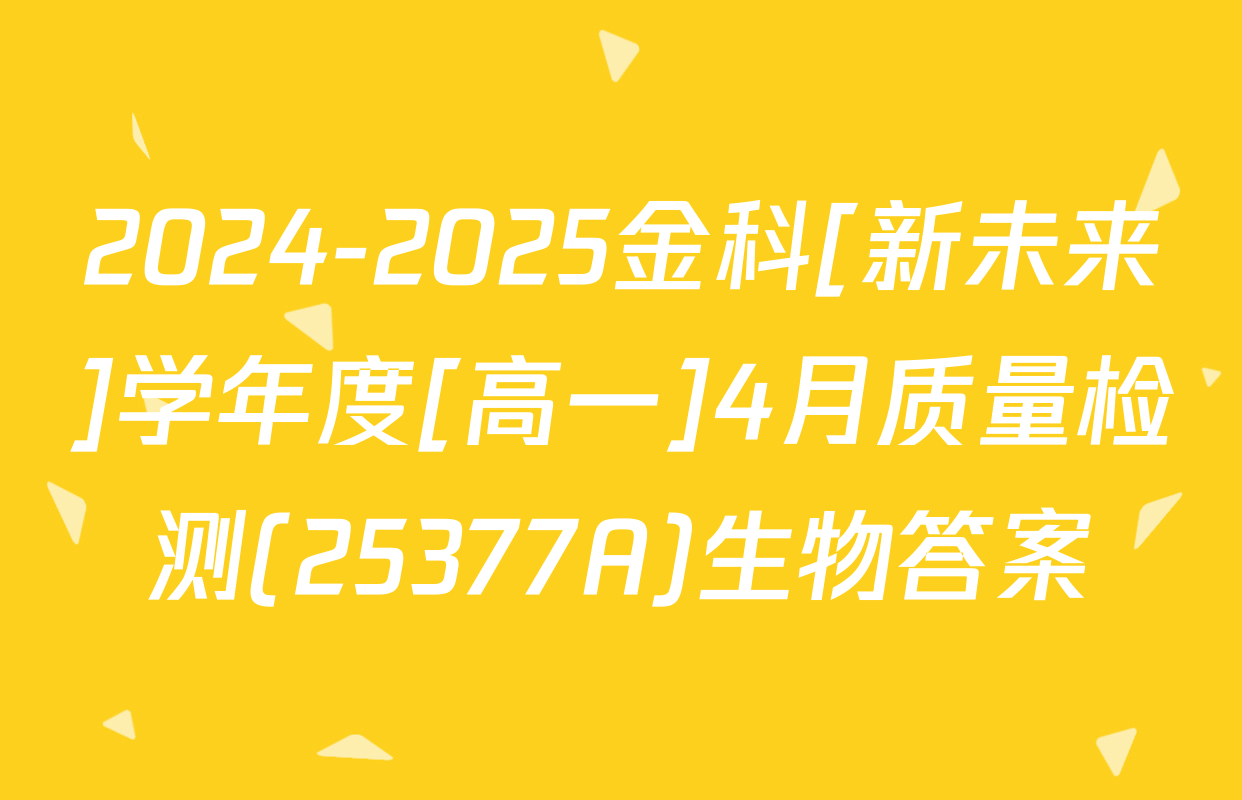 2024-2025金科[新未来]学年度[高一]4月质量检测(25377A)生物答案