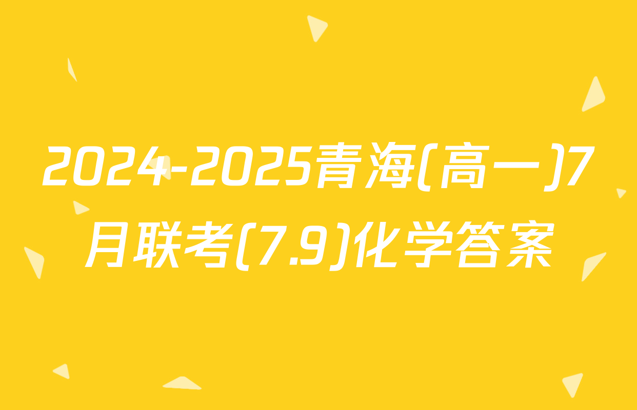 2024-2025青海(高一)7月联考(7.9)化学答案