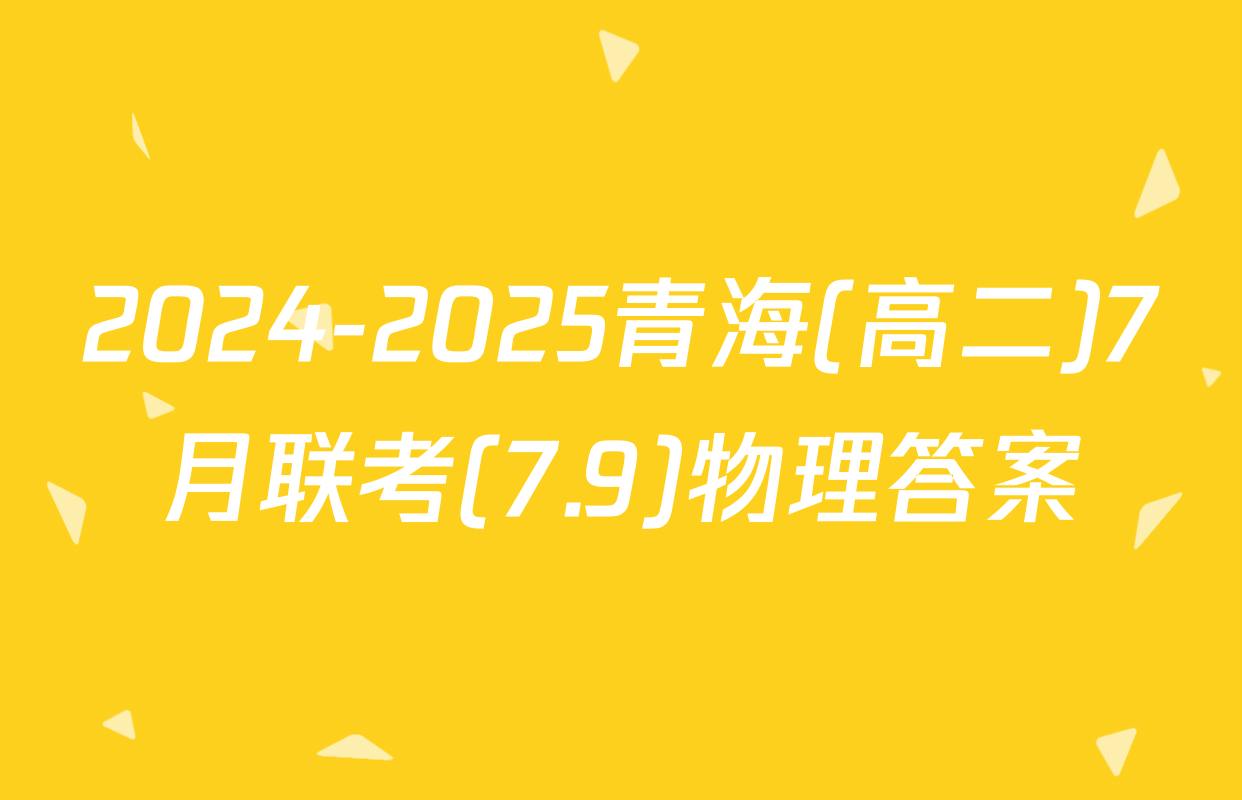 2024-2025青海(高二)7月联考(7.9)物理答案