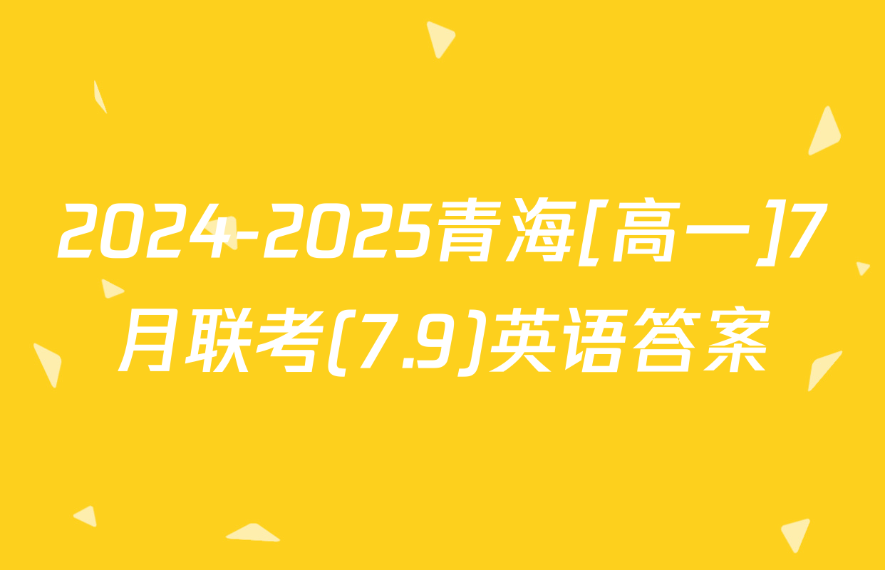 2024-2025青海[高一]7月联考(7.9)英语答案