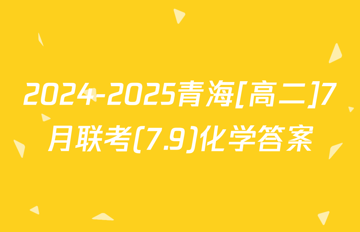 2024-2025青海[高二]7月联考(7.9)化学答案