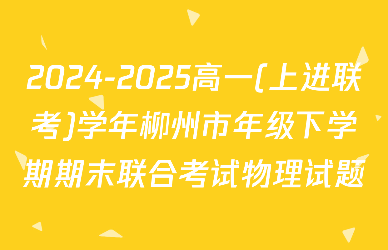 2024-2025高一(上进联考)学年柳州市年级下学期期末联合考试物理试题