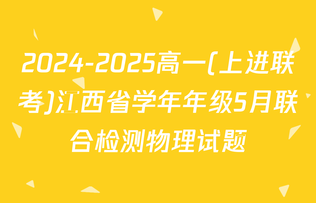 2024-2025高一(上进联考)江西省学年年级5月联合检测物理试题