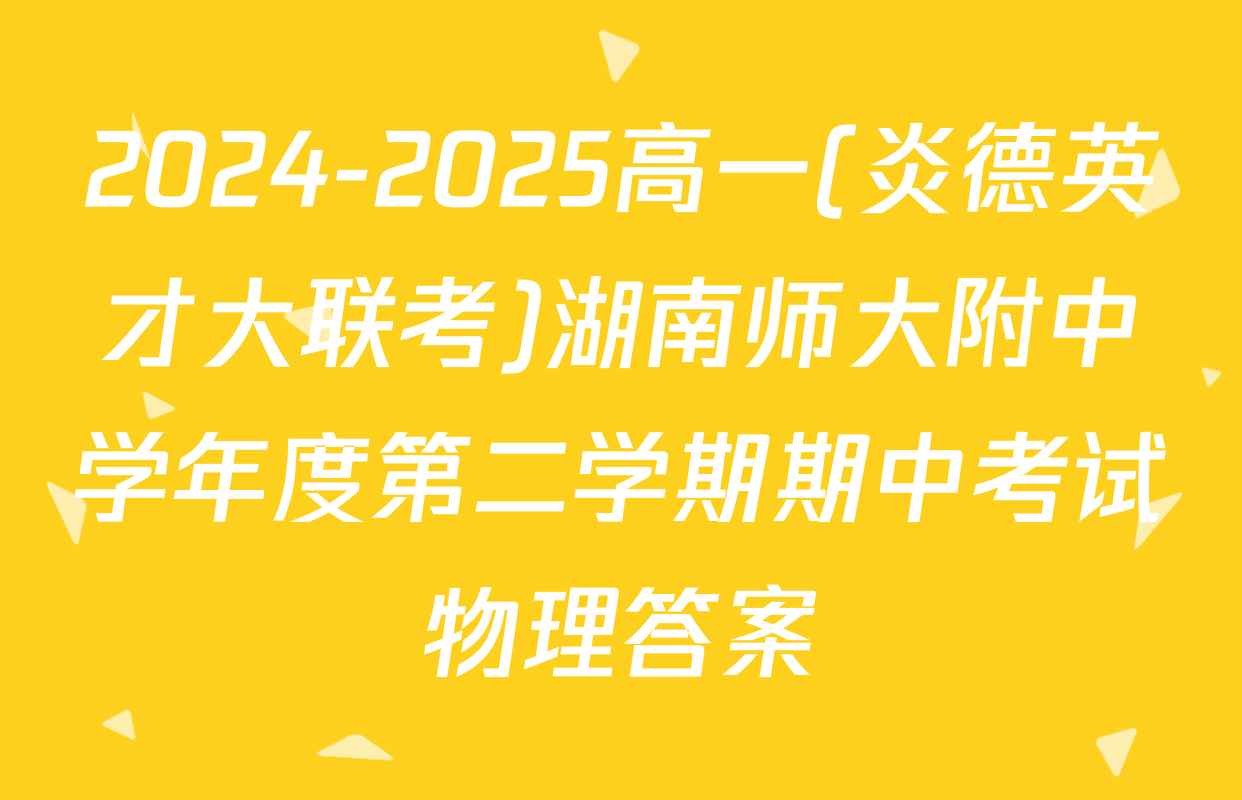 2024-2025高一(炎德英才大联考)湖南师大附中学年度第二学期期中考试物理答案