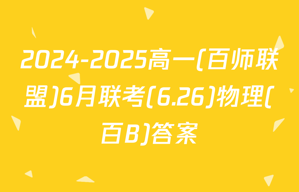 2024-2025高一(百师联盟)6月联考(6.26)物理(百B)答案