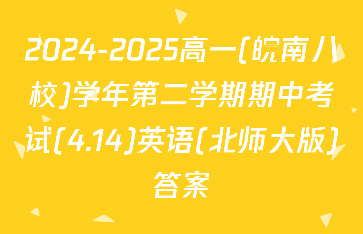 2024-2025高一(皖南八校)学年第二学期期中考试(4.14)英语(北师大版)答案