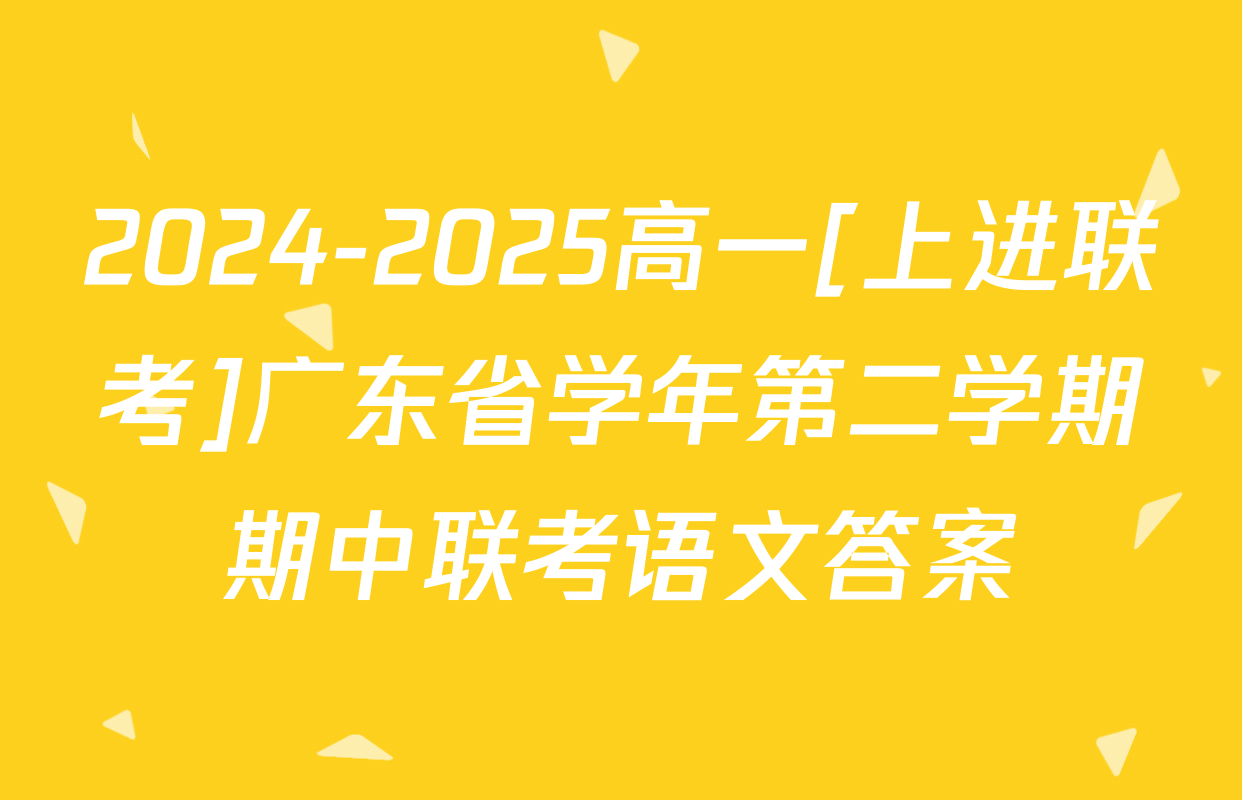 2024-2025高一[上进联考]广东省学年第二学期期中联考语文答案