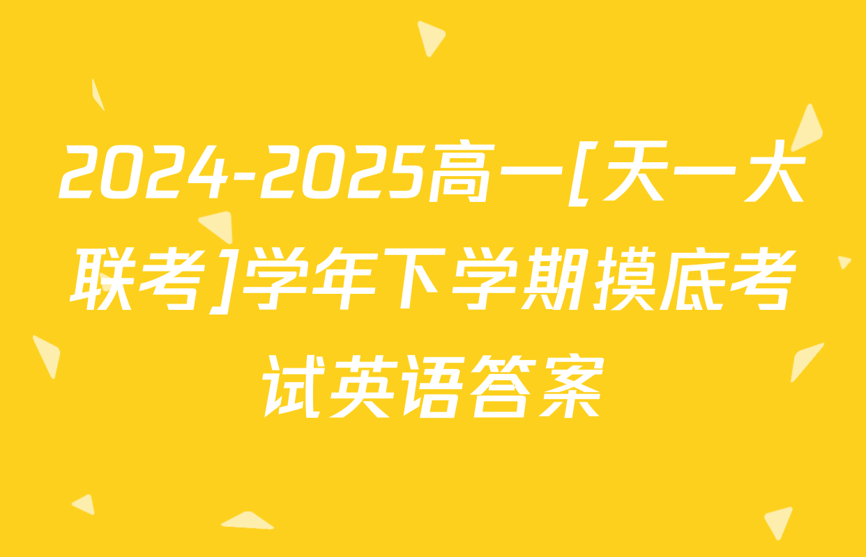 2024-2025高一[天一大联考]学年下学期摸底考试英语答案