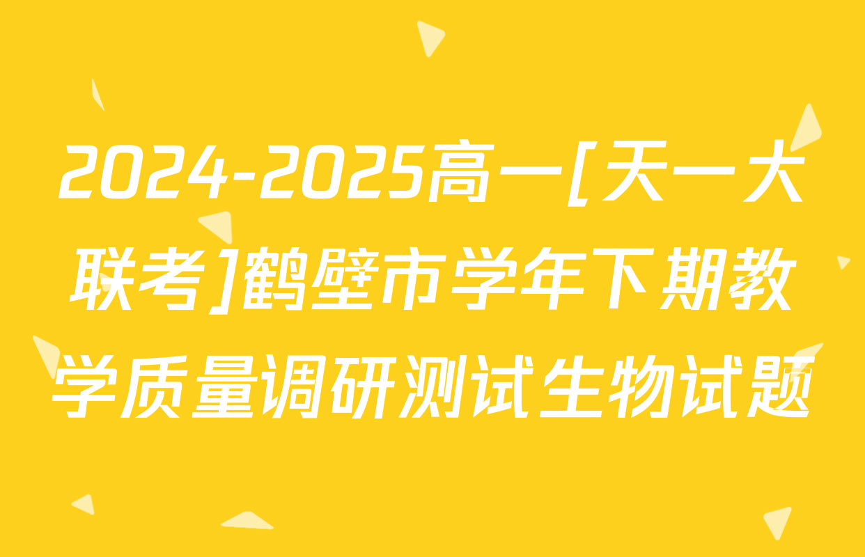 2024-2025高一[天一大联考]鹤壁市学年下期教学质量调研测试生物试题