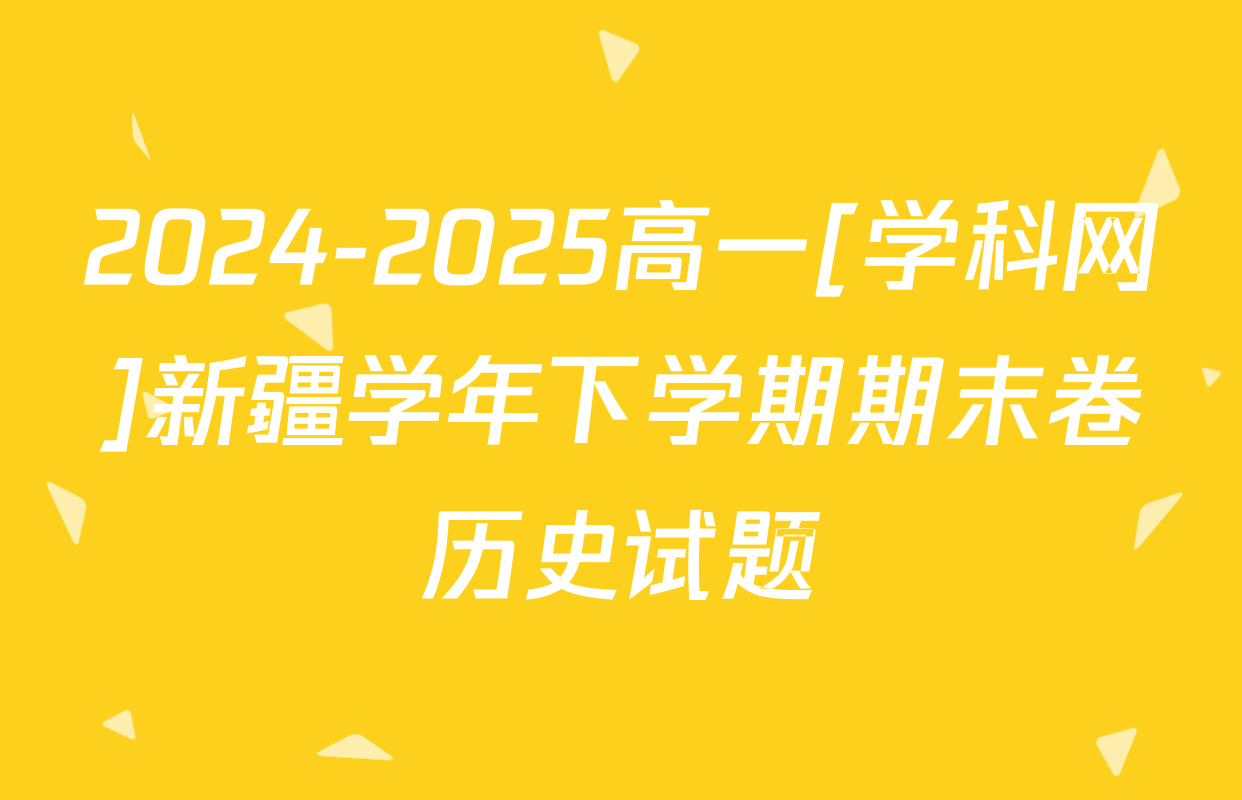 2024-2025高一[学科网]新疆学年下学期期末卷历史试题