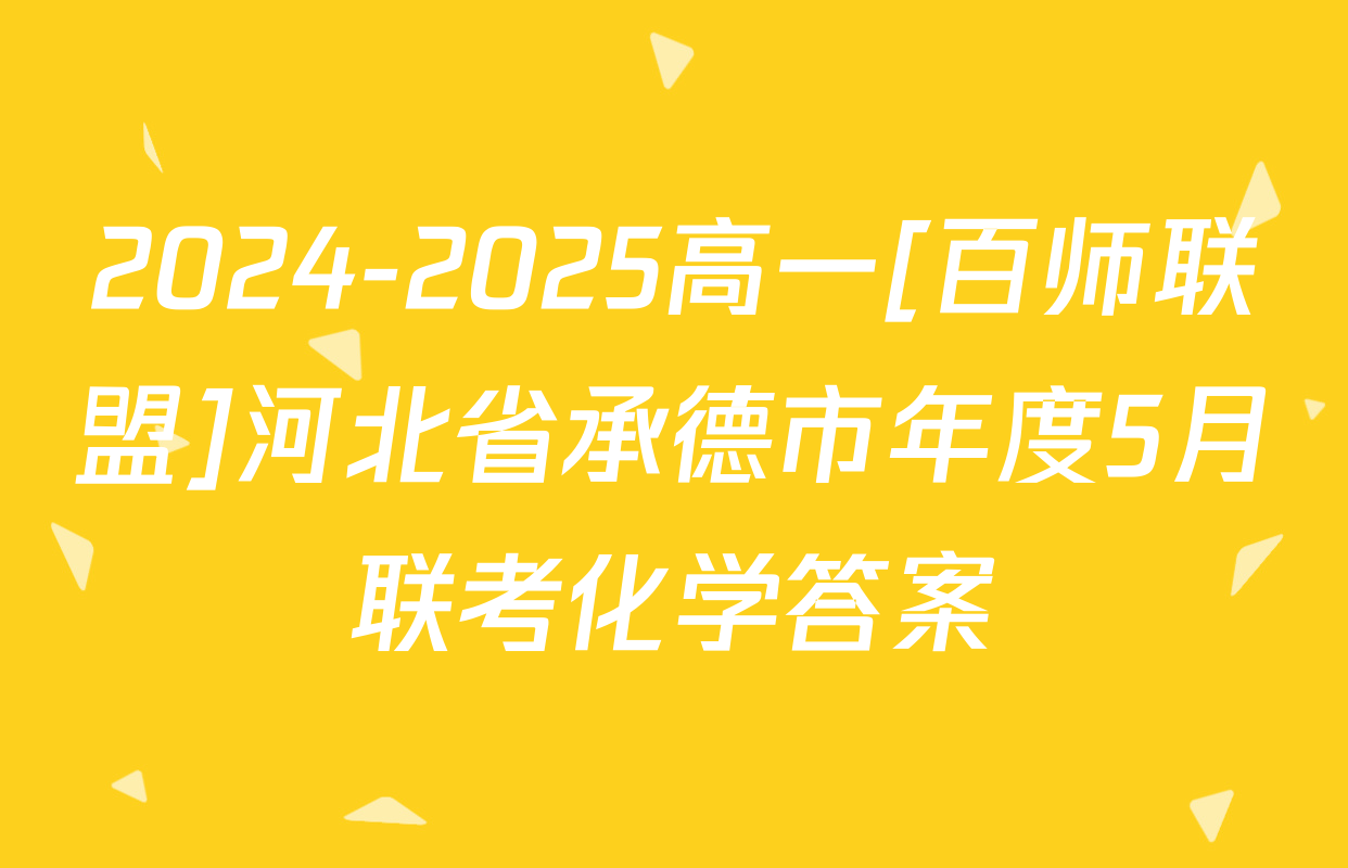 2024-2025高一[百师联盟]河北省承德市年度5月联考化学答案