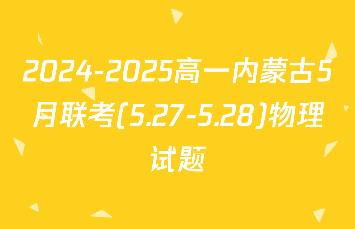 2024-2025高一内蒙古5月联考(5.27-5.28)物理试题