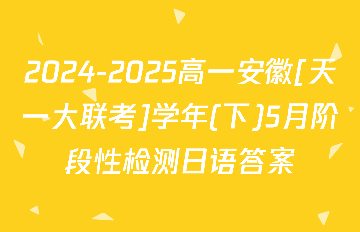 2024-2025高一安徽[天一大联考]学年(下)5月阶段性检测日语答案