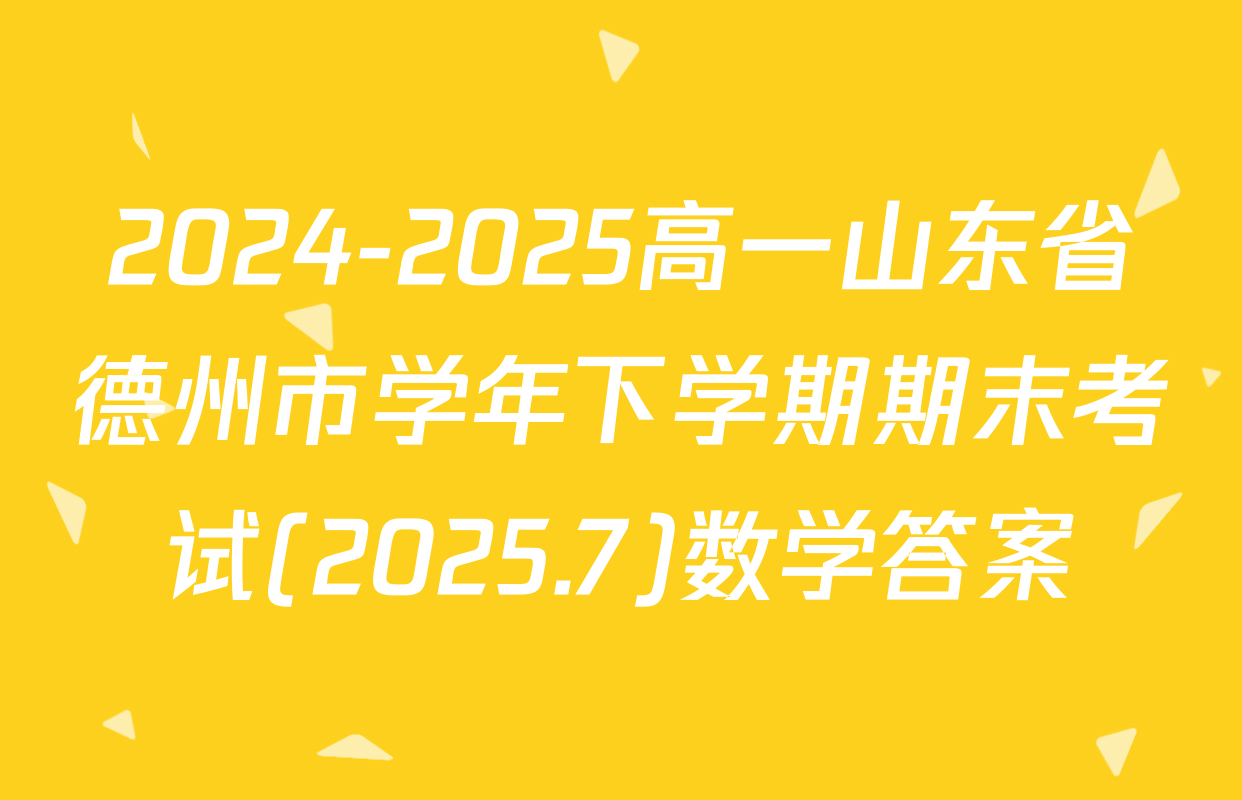 2024-2025高一山东省德州市学年下学期期末考试(2025.7)数学答案
